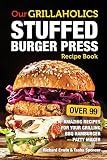Our Grillaholics Stuffed Burger Press Recipe Book: 99 Amazing Recipes for Your Grilling BBQ Hamburge