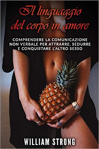 Amazon It Il Linguaggio Del Corpo In Amore Comprendere La Comunicazione Non Verbale Per Attrarre Sedurre E Conquistare L Altro Sesso Strong William Libri