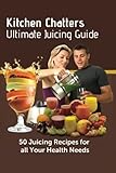 Kitchen Chatters Ultimate Juicing Guide: 50 juicing Recipes for All Your Health Needs by 