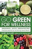 Go Green for Wellness: Smoothies, Juices, Green Recipes: Practical Advice for Achieving Good Health by 