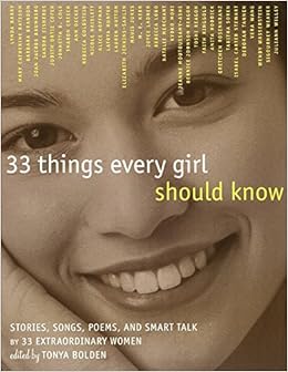 33 Things Every Girl Should Know: Stories, Songs, poems, and Smart Talk by 33 Extraordinary Women, by Tonya Bolden 33 Things Every Girl Should Know: Stories, Songs, poems, and Smart Talk by 33 Extraordinary Women, by Tonya Bolden