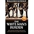 The White Man's Burden: Why the West's Efforts to Aid the Rest Have Done So Much Ill and So Little: Why the West's Efforts to Aid the Rest Have Done So Much Ill and So Little Good