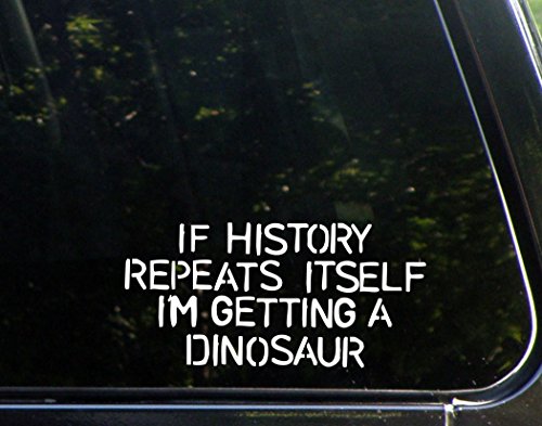 If History Repeats Itself I’m Getting A Dinosaur – 8″ x 4″ – Vinyl Die Cut Decal/Bumper Sticker for Windows, Cars, Trucks, Laptops, Etc.