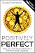 Positively Perfect: How to Love and Utilize Your Perfectionist Qualities