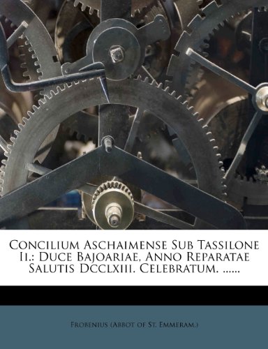 Concilium Aschaimense Sub Tassilone Ii.: Duce Bajoariae, Anno Reparatae Salutis Dcclxiii. Celebratum. ...... (Romanian Edition) Concilium Aschaimense Sub Tassilone Ii.: Duce Bajoariae, Anno Reparatae Salutis Dcclxiii. Celebratum. ...... (Romanian Edition)