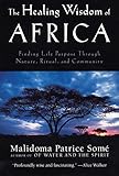 The Healing Wisdom of Africa: Finding Life Purpose Through Nature, Ritual, and Community by Malidoma Patrice Some