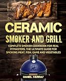 Ceramic Smoker and Grill: Complete Smoker Cookbook for Real Pitmasters, The Ultimate Guide for Smoki