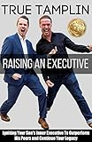 Raising An Executive: Igniting Your Son's Inner Executive To Outperform His Peers and Continue Your by True Tamplin, Ken Tamplin