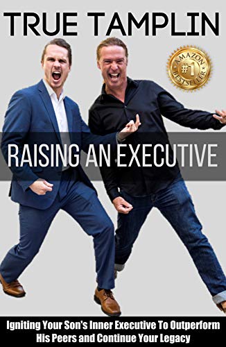 Raising An Executive: Igniting Your Son's Inner Executive To Outperform His Peers and Continue Your by True Tamplin