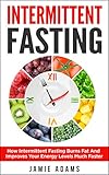 Intermittent Fasting: How Intermittent Fasting Burns Fat And Improves Your Energy Levels Much Faster (Intermittent Fasting, Weight Loss, Fasting For Beginners)