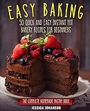 Easy Baking: 50 Quick And Easy Instant Pot Bakery Recipes For Beginners. The Complete Homemade Pastr by Jessica Johanson