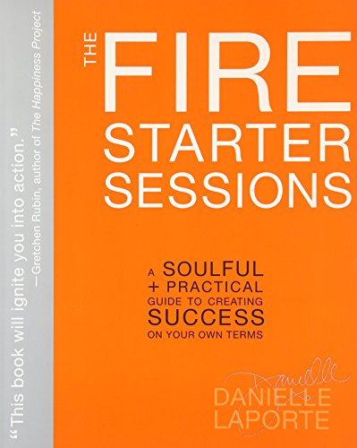 The Fire Starter Sessions: A Soulful + Practical Guide to Creating Success on Your Own Terms, by Danielle LaPorte