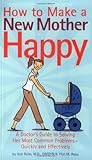 How to Make a New Mother Happy: A Doctor's Guide to Solving Her Most Common Problems--Quickly and Effectively