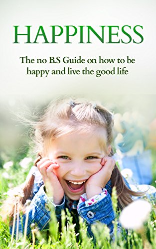 Happiness:The No B.S Guide on how to be Happy and live the Good Life