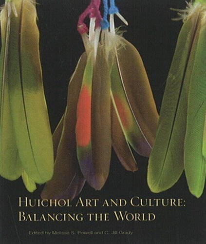 Huichol Art and Culture: Balancing the World: Featuring the Robert M. Zingg Collection of the Museum of Indian Arts and Culture