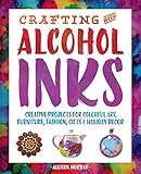 Crafting with Alcohol Inks: Creative Projects for Colorful Art, Furniture, Fashion, Gifts and Holiday Decor by Allison Murray