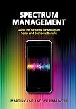 Spectrum Management: Using the Airwaves for Maximum Social and Economic Benefit by Martin Cave, William Webb