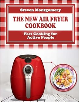 The New Air Fryer Cookbook: Fast Cooking for Active People (Bonus Cookbook Inside), by Steven Montgomery The New Air Fryer Cookbook: Fast Cooking for Active People (Bonus Cookbook Inside), by Steven Montgomery