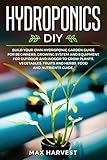 Hydroponics DIY: Build your Own Hydroponic Garden Guide for Beginners. Growing System and Equipment for Outdoor and Indoor to Grow Plants, Vegetables, Fruits and Herbs. Food and Nutrients Guide. by Max Harvest