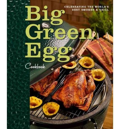 Big Green Egg Cookbook: Celebrating the World's Best Smoker and Grill Big Green Egg Cookbook: Celebrating the World's Best Smoker and Grill