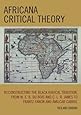 Africana Critical Theory: Reconstructing The Black Radical Tradition, From W. E. B. Du Bois and C. L. R. James to Frantz Fanon and Amilcar Cabral