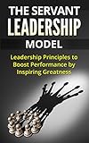 The Servant Leadership Model:  Leadership Principles to Boost Performance by Inspiring Greatness (Servant Leadership, Leaders, Business, Inspiration, Performance, Morale)