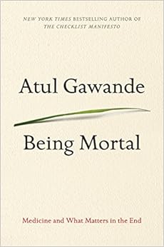 Being Mortal: Medicine and What Matters in the End Being Mortal: Medicine and What Matters in the End