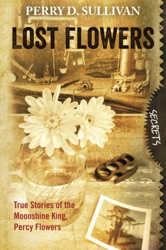 Lost Flowers: True Stories of the Moonshine King, Percy Flowers by Perry D. Sullivan
