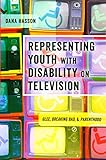 Representing Youth with Disability on Television: Glee, Breaking Bad, and Parenthood (Critical Quali by Dana Hasson