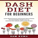 Dash Diet for Beginners: Lower Blood Pressure and Prevent Heart Disease Through Healthy Weight Loss by