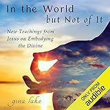 In the World but Not of It: New Teachings from Jesus on Embodying the Divine by