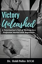 Victory Unleashed: A Veterinarian's Tale of Thriving in a Profession Marked with Depression Victory Unleashed: A Veterinarian's Tale of Thriving in a Profession Marked with Depression