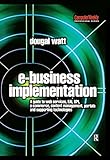 E-business Implementation: A Guide to Web Services, EAI, BPI, E-commerce, Content Management, Portals, and Supporting Technologies (Computer Weekly Professional) by Dougal Watt