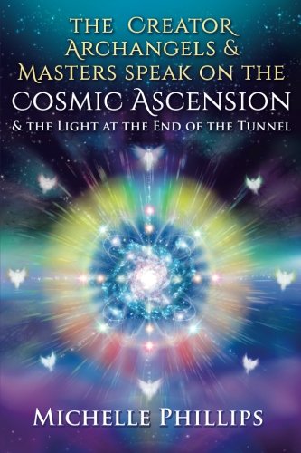The Creator Archangels & Masters Speak On The Cosmic Ascension: & The Light At The End Of The Tunnel by ms. Michelle Patricia Phillips