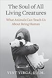 The Soul of All Living Creatures: What Animals Can Teach Us About Being Human by Vint Virga D.V.M.