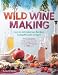 Wild Winemaking: Easy & Adventurous Recipes Going Beyond Grapes, Including Apple Champagne, Ginger-G by Richard W. Bender