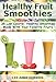 Healthy Fruit Smoothies : 35 Low Calorie, Healthy Smoothies Made With Your Favorite Fruits by 