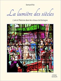 Amazon Fr La Lumiere Des Siecles L Art Et L Histoire Dans Les Vitraux De Bretagne Rio Bernard Livres