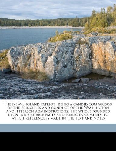 The New-England patriot: being a candid comparison of the principles and conduct of the Washington and Jefferson administrations. The whole founded ... which reference is made in the text and notes Paperback – May 15, 2010