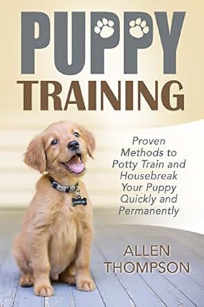 Puppy Training Proven Methods To Potty Train And Housebreak Your Puppy Quickly And Permanently