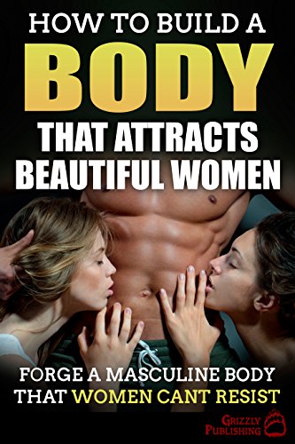 BEST How to Build a Body That Attracts Beautiful Women: Forge a Masculine Body That Women Can't Resist<br />E.P.U.B