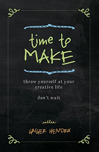 Time to Make: Throw Yourself at Your Creative Life. Don't
