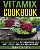 Vitamix Cookbook: Not Just Smoothies! Super Delicious, Super Easy Recipes for Health and Happiness