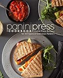 Panini Press Cookbook: Panini Press Recipes for All Types of Delicious Panini's