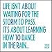 Life Isn't About Waiting For The Storm To Pass. It's About Learning How To Dance In The Rain