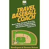 Travel Baseball Coach: How to Start, Succeed, Have Fun, and Make a Positive Impact in Travel Baseball Coaching From A to Z