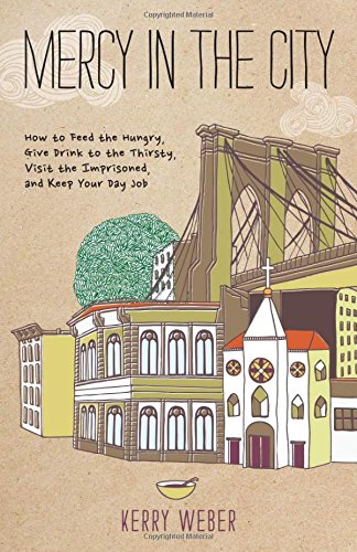 Mercy in the City: How to Feed the Hungry, Give Drink to the Thirsty, Visit the Imprisoned, and Keep Your Day Job