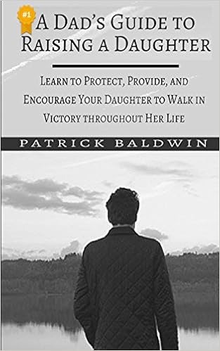 A Dad S Guide To Raising A Daughter Learn To Protect Provide And Encourage Your Daughter To Walk In Victory Throughout Her Life Baldwin Patrick F A J 9781717445797 Amazon Com Books
