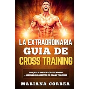 LA EXTRAORDINARIA GUIA De CROSS TRAINING: 100 EJERCICIOS DE CROSS TRAINING + 100 ENTRENAMIENTOS De CROSS TRAINING (Spanish Edition)