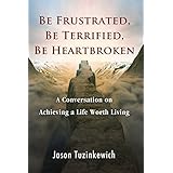 Be Frustrated, Be Terrified, Be Heartbroken: A conversation on the subject of cultivating a life worth living